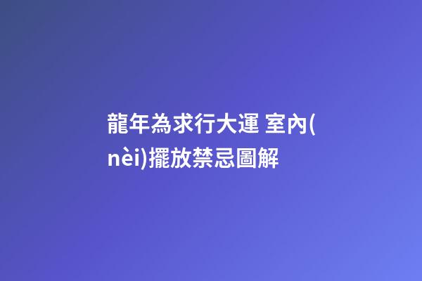 龍年為求行大運 室內(nèi)擺放禁忌圖解